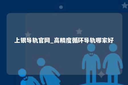 上银导轨官网_高精度循环导轨哪家好
