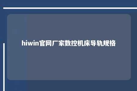hiwin官网厂家数控机床导轨规格