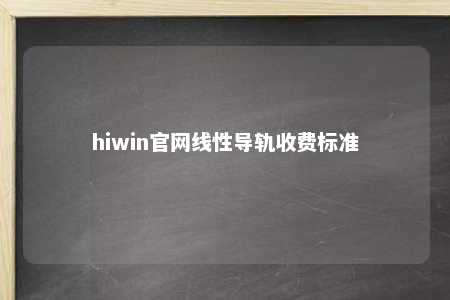 hiwin官网线性导轨收费标准