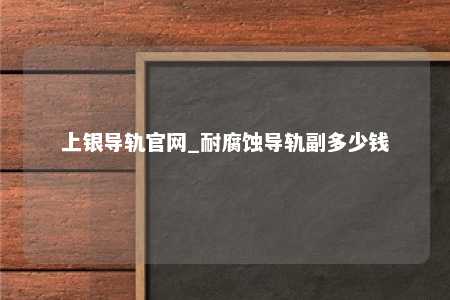 上银导轨官网_耐腐蚀导轨副多少钱