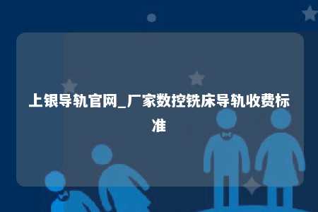 上银导轨官网_厂家数控铣床导轨收费标准