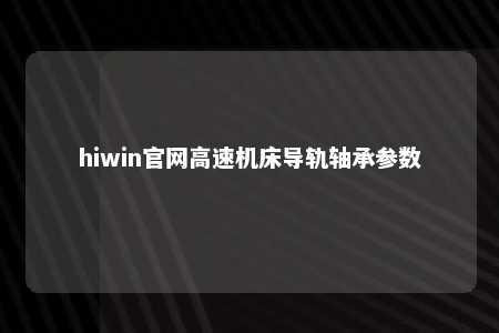 hiwin官网高速机床导轨轴承参数