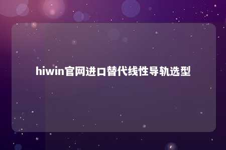 hiwin官网进口替代线性导轨选型