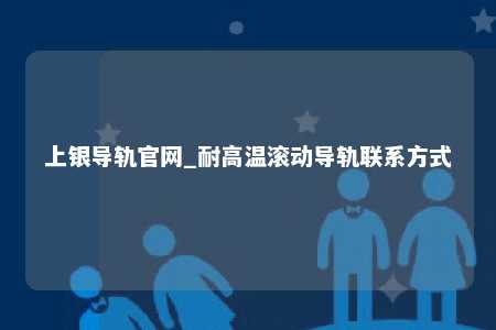 上银导轨官网_耐高温滚动导轨联系方式