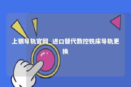 上银导轨官网_进口替代数控铣床导轨更换