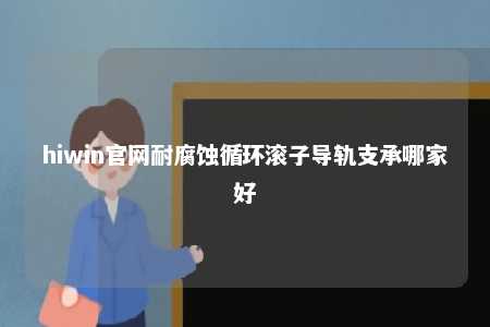 hiwin官网耐腐蚀循环滚子导轨支承哪家好