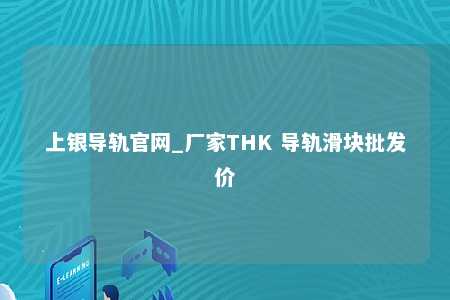 上银导轨官网_厂家THK 导轨滑块批发价