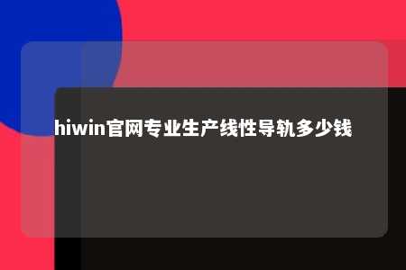 hiwin官网专业生产线性导轨多少钱