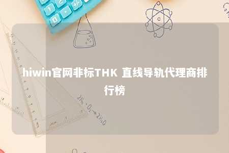hiwin官网非标THK 直线导轨代理商排行榜