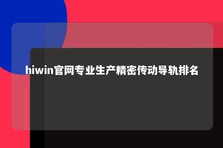 hiwin官网专业生产精密传动导轨排名