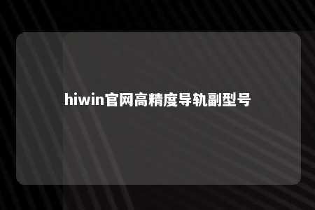 hiwin官网高精度导轨副型号