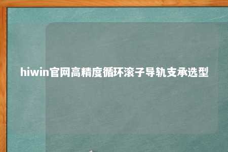 hiwin官网高精度循环滚子导轨支承选型