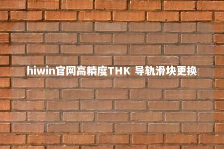 hiwin官网高精度THK 导轨滑块更换