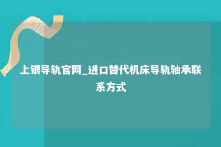 上银导轨官网_进口替代机床导轨轴承联系方式