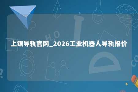 上银导轨官网_2026工业机器人导轨报价