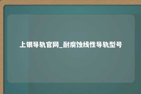 上银导轨官网_耐腐蚀线性导轨型号