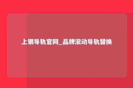 上银导轨官网_品牌滚动导轨替换