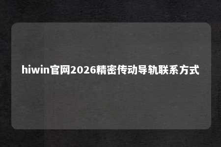 hiwin官网2026精密传动导轨联系方式