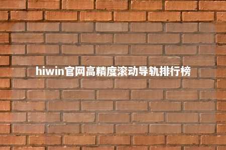 hiwin官网高精度滚动导轨排行榜