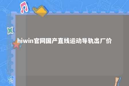 hiwin官网国产直线运动导轨出厂价