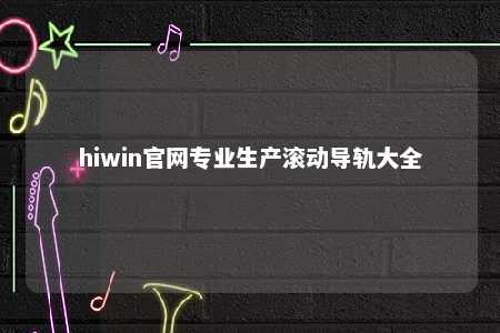 hiwin官网专业生产滚动导轨大全
