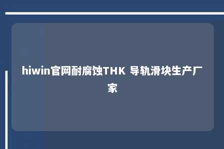 hiwin官网耐腐蚀THK 导轨滑块生产厂家