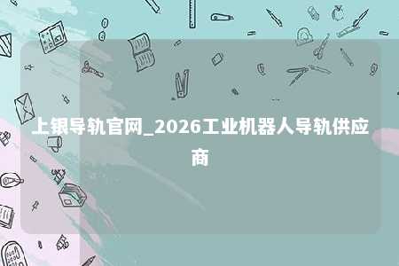 上银导轨官网_2026工业机器人导轨供应商