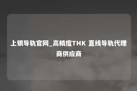 上银导轨官网_高精度THK 直线导轨代理商供应商