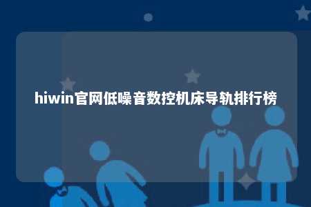 hiwin官网低噪音数控机床导轨排行榜