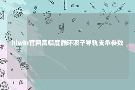 hiwin官网高精度循环滚子导轨支承参数