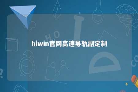 hiwin官网高速导轨副定制