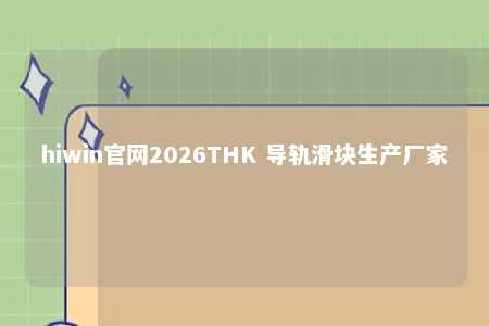 hiwin官网2026THK 导轨滑块生产厂家