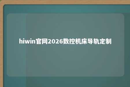 hiwin官网2026数控机床导轨定制