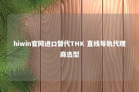 hiwin官网进口替代THK 直线导轨代理商选型