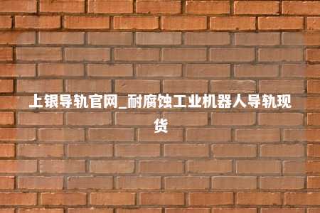 上银导轨官网_耐腐蚀工业机器人导轨现货