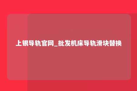 上银导轨官网_批发机床导轨滑块替换