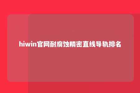 hiwin官网耐腐蚀精密直线导轨排名
