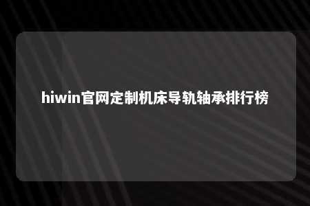 hiwin官网定制机床导轨轴承排行榜