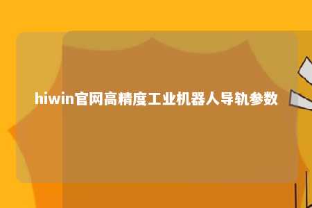 hiwin官网高精度工业机器人导轨参数