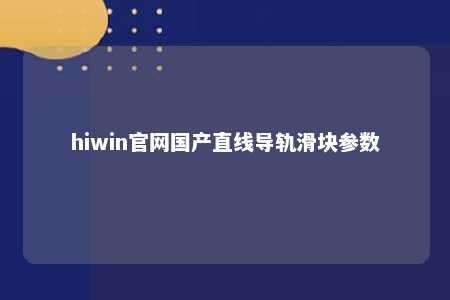hiwin官网国产直线导轨滑块参数