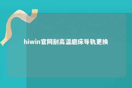 hiwin官网耐高温磨床导轨更换