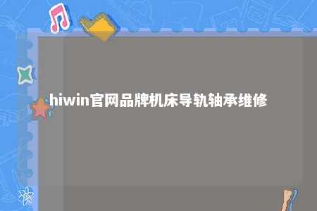 hiwin官网品牌机床导轨轴承维修
