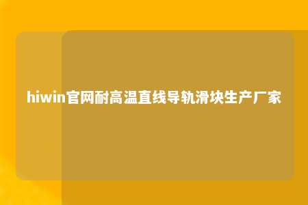 hiwin官网耐高温直线导轨滑块生产厂家