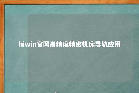 hiwin官网高精度精密机床导轨应用