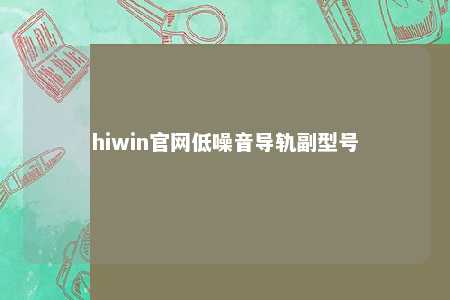 hiwin官网低噪音导轨副型号