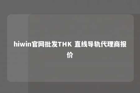 hiwin官网批发THK 直线导轨代理商报价