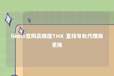 hiwin官网高精度THK 直线导轨代理商更换