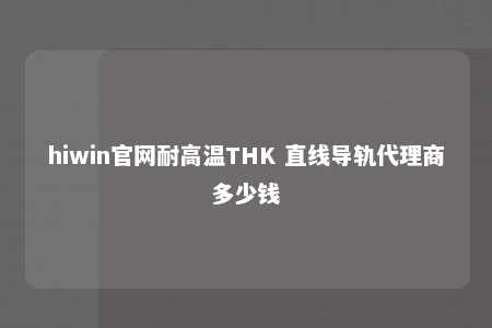 hiwin官网耐高温THK 直线导轨代理商多少钱