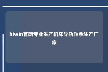 hiwin官网专业生产机床导轨轴承生产厂家
