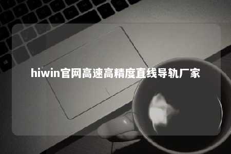 hiwin官网高速高精度直线导轨厂家